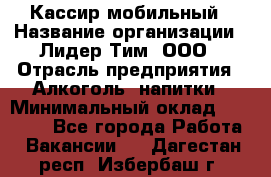 Кассир мобильный › Название организации ­ Лидер Тим, ООО › Отрасль предприятия ­ Алкоголь, напитки › Минимальный оклад ­ 40 000 - Все города Работа » Вакансии   . Дагестан респ.,Избербаш г.